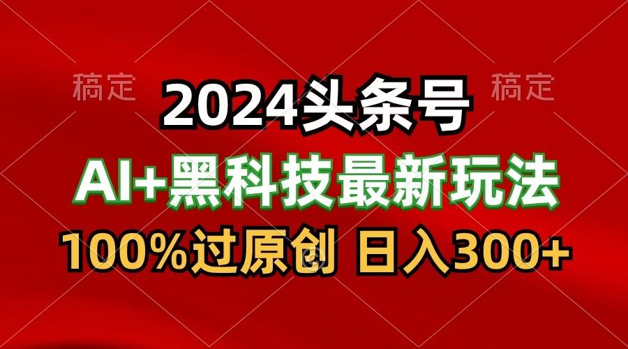 2024最新AI头条+黑科技猛撸收益，100%过原创，三天必起号，每天5分钟，月入1W+_就是爱分享