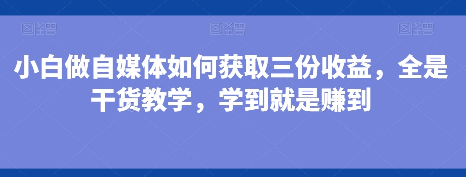 小白做自媒体如何获取三份收益，全是干货教学，学到就是赚到_就是爱分享