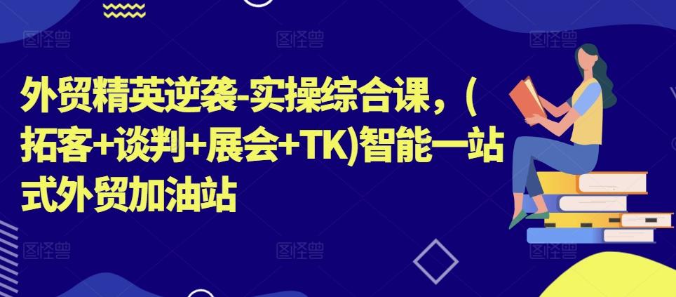 外贸精英逆袭-实操综合课，(拓客+谈判+展会+TK)智能一站式外贸加油站_就是爱分享