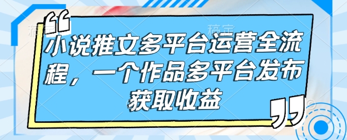 小说推文多平台运营全流程，一个作品多平台发布获取收益_就是爱分享