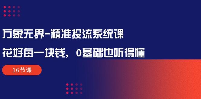 万象无界-精准投流系统课：花好 每一块钱，0基础也听得懂(16节课_就是爱分享