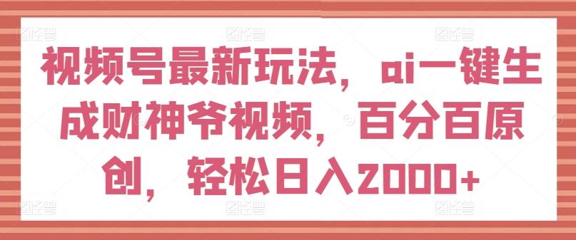 视频号最新玩法，ai一键生成财神爷视频，百分百原创，轻松日入2000+【揭秘】_就是爱分享