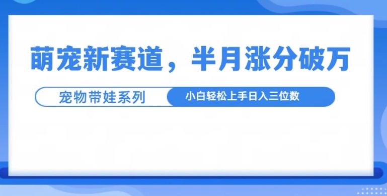 萌宠新赛道，萌宠带娃，半月涨粉10万+，小白轻松入手【揭秘】_就是爱分享