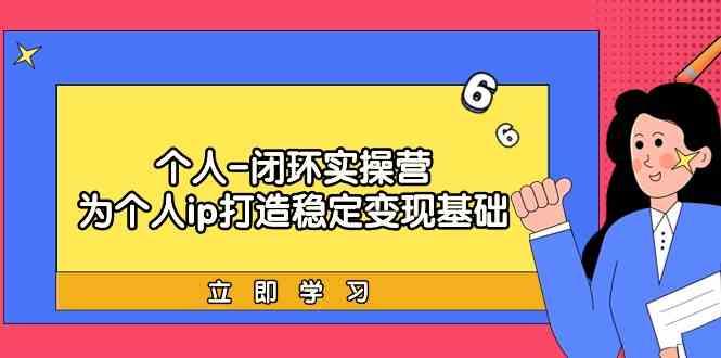 个人闭环实操营：个人ip打造稳定变现基础，带你落地个人的商业变现课_就是爱分享