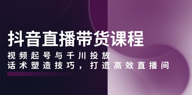抖音直播带货课程，视频起号与千川投放，话术塑造技巧，打造高效直播间_就是爱分享