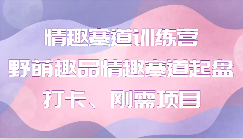 情趣赛道训练营 野萌趣品情趣赛道起盘打卡、刚需项目_就是爱分享