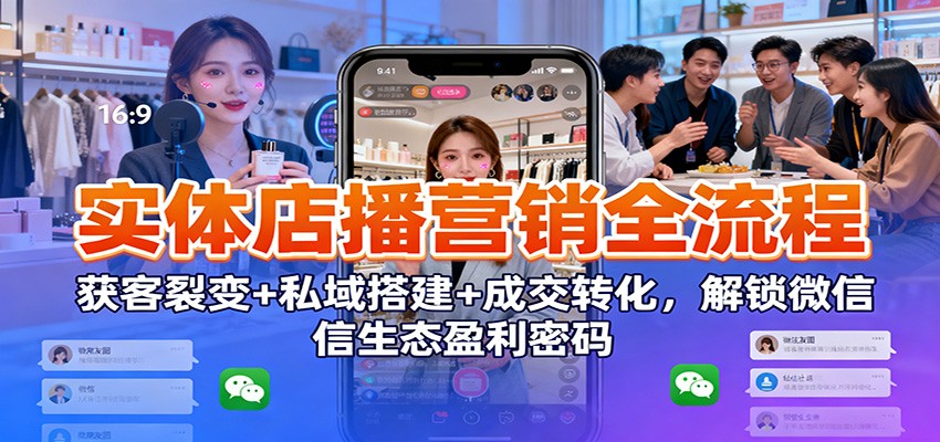 实体店播营销全流程：获客裂变+私域搭建+成交转化，解锁微信生态盈利密码_就是爱分享