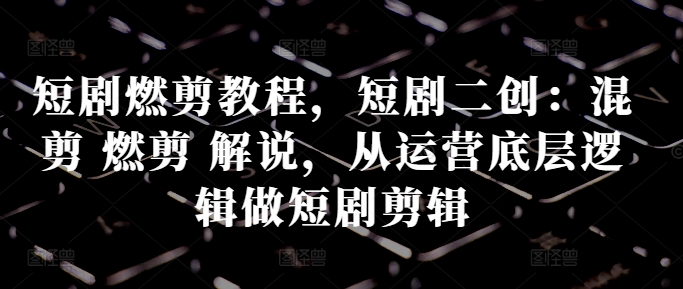 短剧燃剪教程，短剧二创：混剪 燃剪 解说，从运营底层逻辑做短剧剪辑_就是爱分享