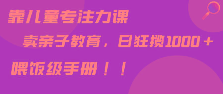 靠儿童专注力课程售卖亲子育儿课程，日暴力狂揽1000+，喂饭手册分享_就是爱分享