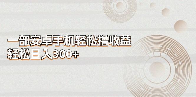 一部安卓手机轻松撸收益，轻松日入300+_就是爱分享