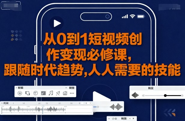 从0到1短视频创作变现必修课，跟随时代趋势，人人需要的技能_就是爱分享