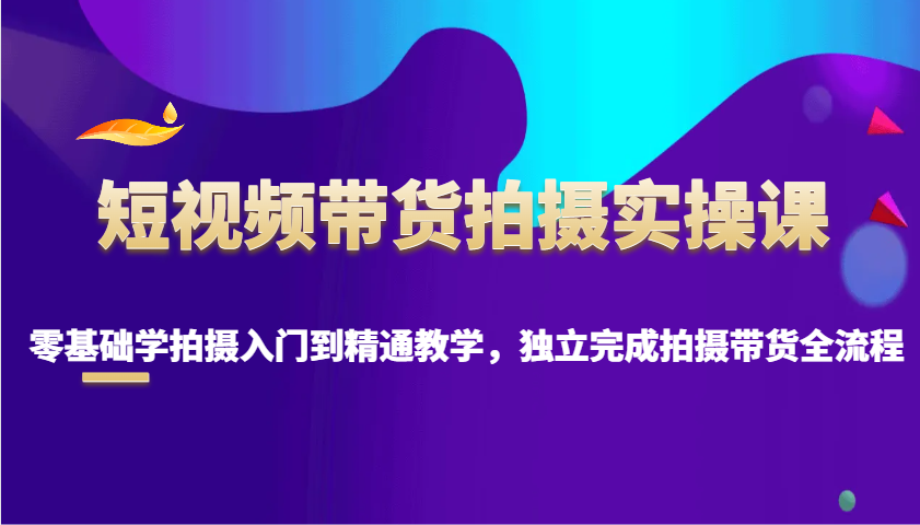 短视频带货拍摄实操课，零基础学拍摄入门到精通教学，独立完成拍摄带货全流程_就是爱分享