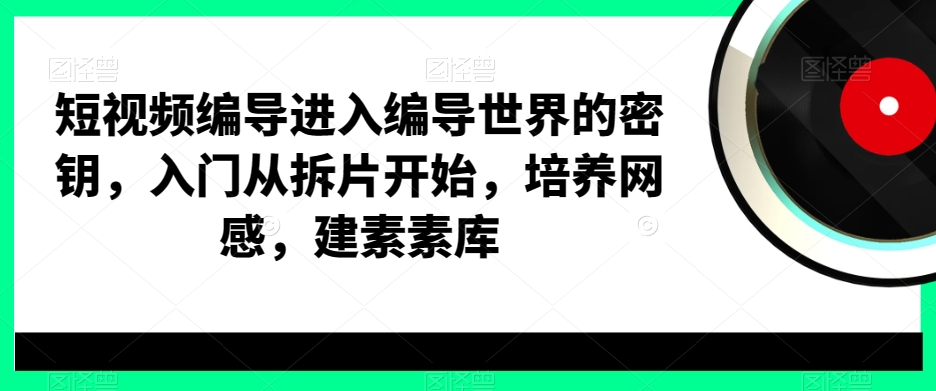 短视频编导进入编导世界的密钥，入门从拆片开始，培养网感，建素素库_就是爱分享