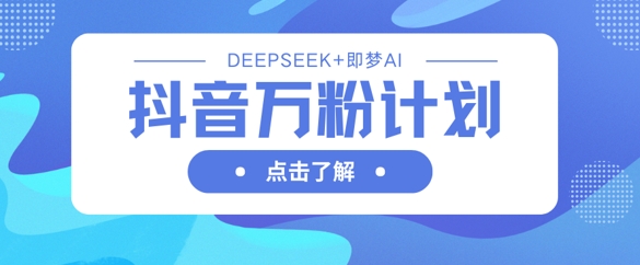 抖音万粉计划，利用DeepSeek+即梦AI生成视频，快速涨到万粉_就是爱分享