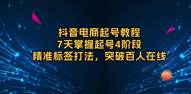 抖音电商起号教程，7天掌握起号4阶段，精准标签打法，突破百人在线_就是爱分享