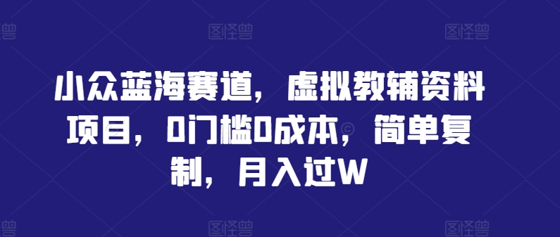 小众蓝海赛道，虚拟教辅资料项目，0门槛0成本，简单复制，月入过W【揭秘】_就是爱分享