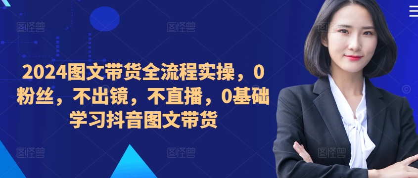 ​​​​​​2024图文带货全流程实操，0粉丝，不出镜，不直播，0基础学习抖音图文带货_就是爱分享