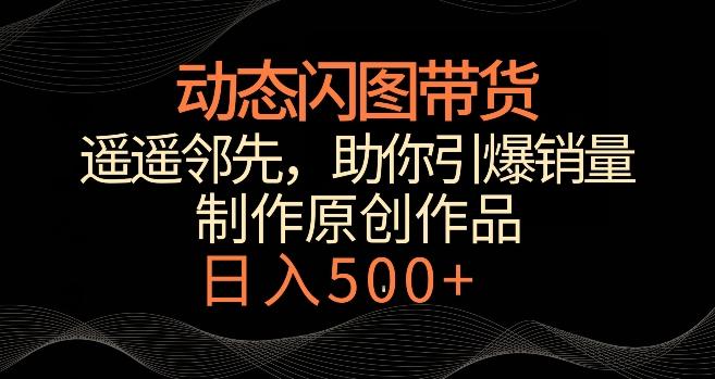动态闪图带货，遥遥领先，冷门玩法，助你轻松引爆销量，日赚500+【揭秘】_就是爱分享