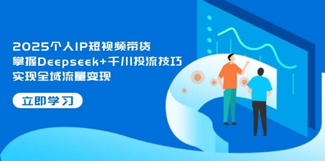 2025个人IP短视频带货，掌握Deepseek+千川投流技巧，实现全域流量变现_就是爱分享