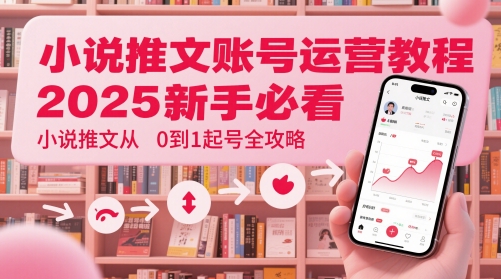 小说推文账号运营起号教程，2025新手必看，小说推文从0到1起号全攻略_就是爱分享