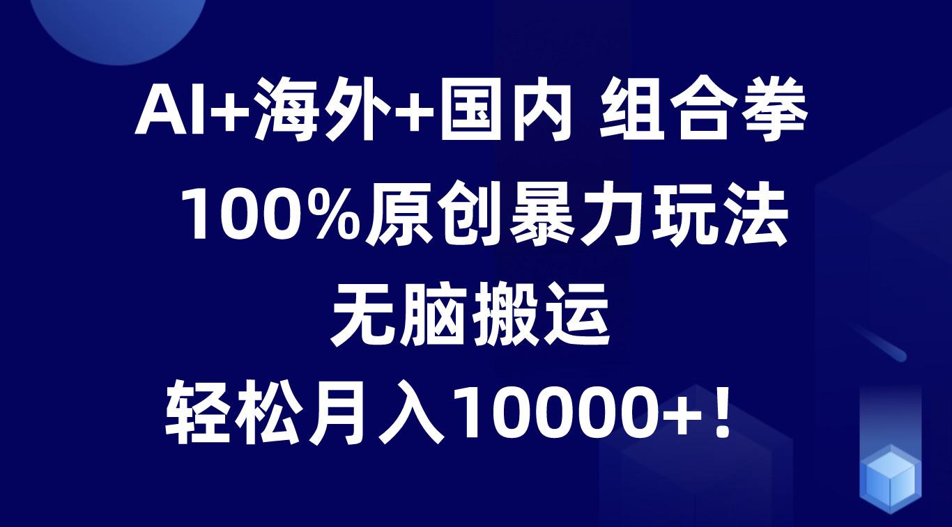 AI+海外+国内组合拳，100%原创暴力玩法，无脑搬运，轻松月入10000+！_就是爱分享