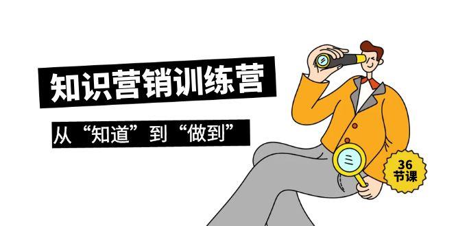 (9512期)知识营销训练营·实操班，从“知道”到“做到”(36节课)_就是爱分享