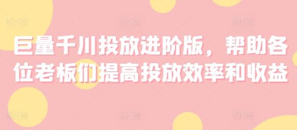 巨量千川投放进阶版，帮助各位老板们提高投放效率和收益_就是爱分享