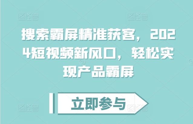 搜索霸屏精准获客，2024短视频新风口，轻松实现产品霸屏_就是爱分享