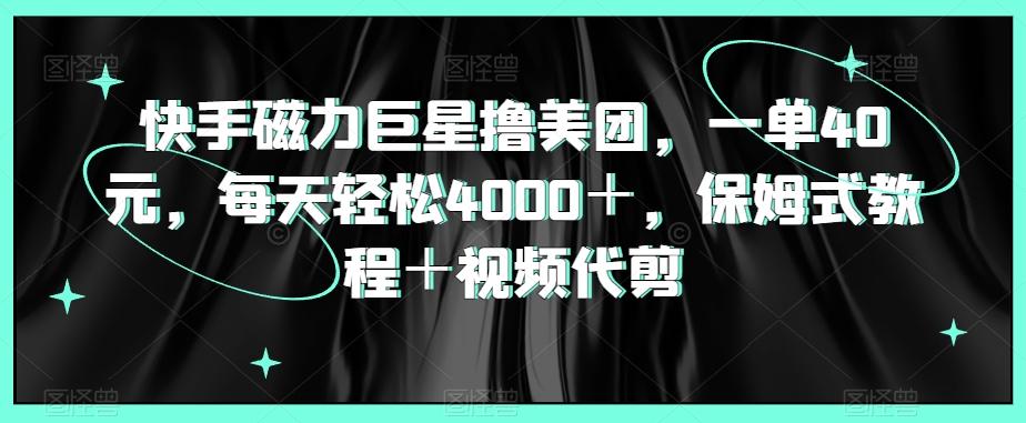 快手磁力巨星撸美团，一单40元，每天轻松4000＋，保姆式教程＋视频代剪_就是爱分享