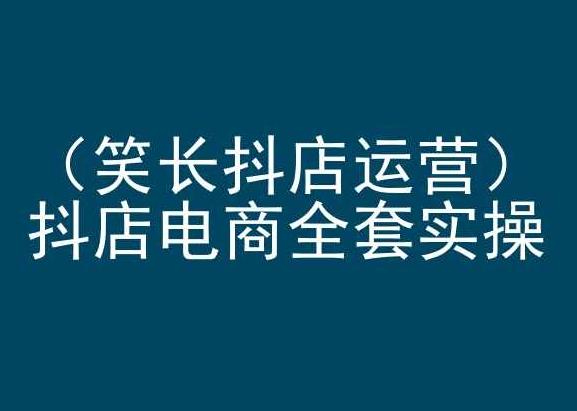 笑长抖店运营，抖店电商全套实操，抖音小店电商培训_就是爱分享