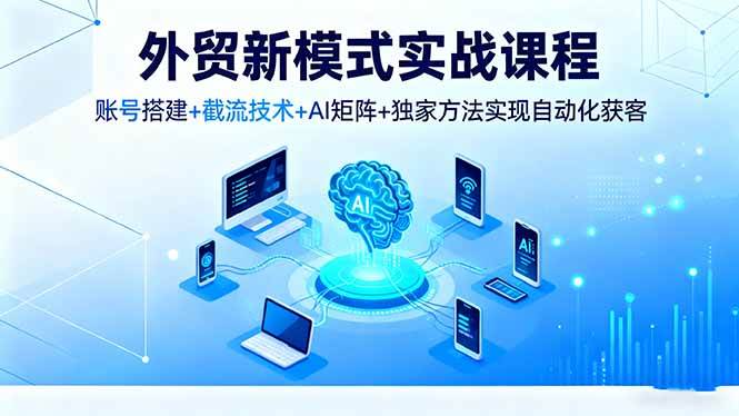 （16363期）外贸新模式实战课程，账号搭建+截流技术+AI矩阵+独家方法实现自动化获客_就是爱分享