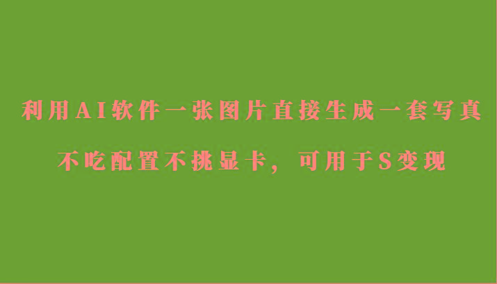 利用AI软件只需一张图片直接生成一套写真，不吃配置不挑显卡，可用于S变现_就是爱分享