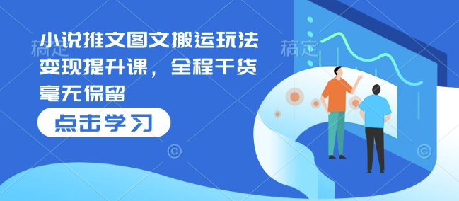 小说推文图文搬运玩法变现提升课，全程干货毫无保留_就是爱分享