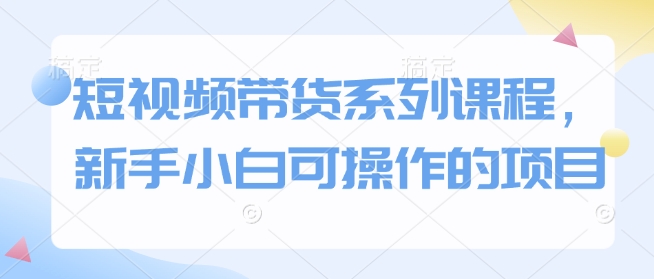 短视频带货系列课程，新手小白可操作的项目_就是爱分享