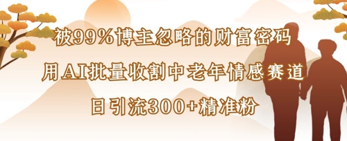 被99%博主忽略的财富密码：用AI批量收割中老年情感赛道，日引流300+精准粉_就是爱分享