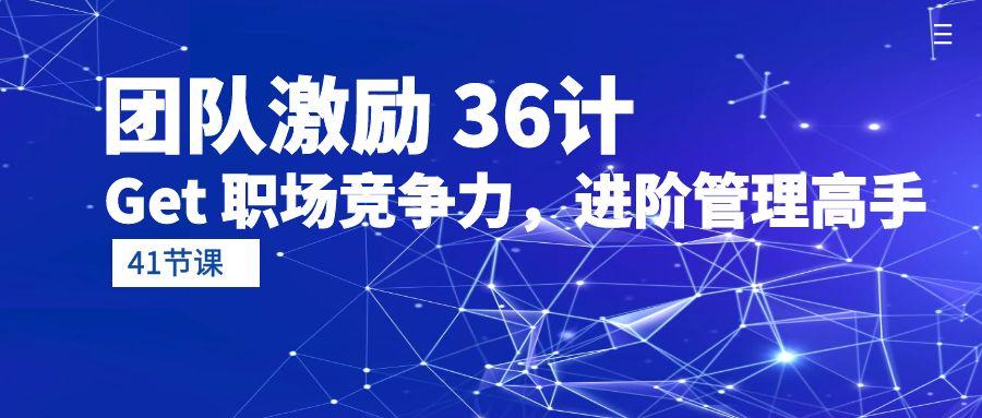 (10033期)团队激励 36计-Get 职场竞争力，进阶管理高手(41节课)_就是爱分享