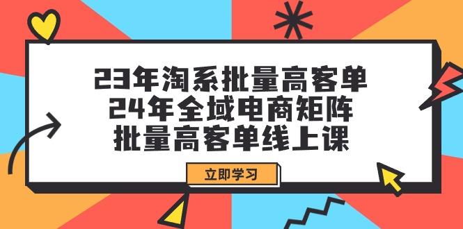 (9636期)23年淘系批量高客单+24年全域电商矩阵，批量高客单线上课(109节课)_就是爱分享