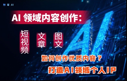 AI领域内容创作：高效创作短视频、文章、图文三大板块内容，打造AI领域个人IP_就是爱分享