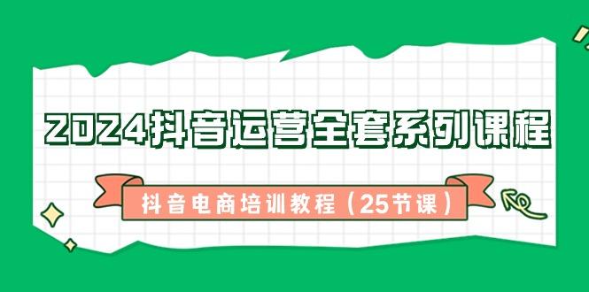 2024抖音运营全套系列课程-抖音电商培训教程(25节课)_就是爱分享