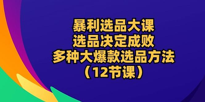 暴利 选品大课：选品决定成败，教你多种大爆款选品方法(12节课_就是爱分享