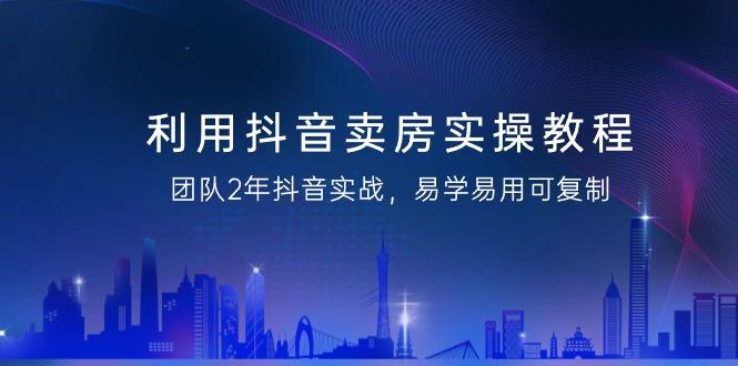 利用抖音-卖房实操教程，团队2年抖音实战，易学易用可复制(43节无水印)_就是爱分享
